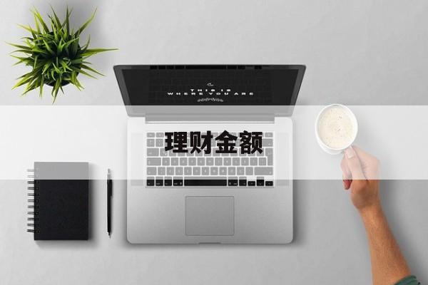 理财金额(理财金额为什么不能全额退款)